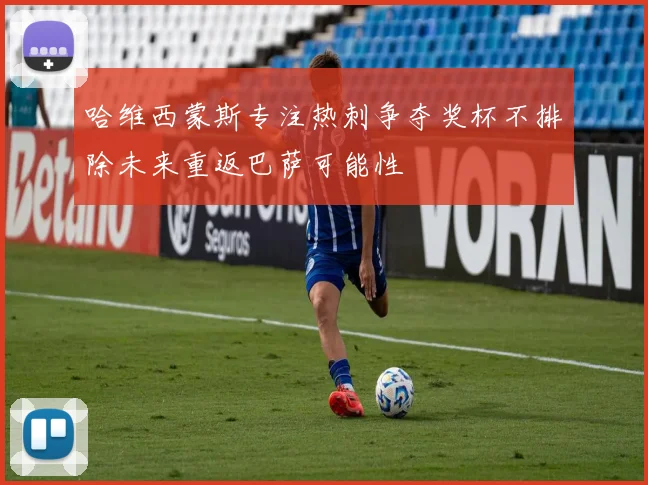 哈维西蒙斯专注热刺争夺奖杯不排除未来重返巴萨可能性