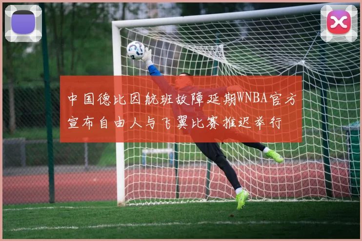 中国德比因航班故障延期WNBA官方宣布自由人与飞翼比赛推迟举行