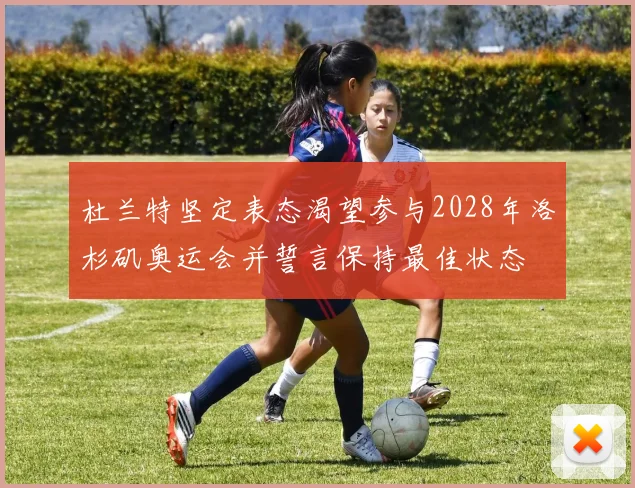 杜兰特坚定表态渴望参与2028年洛杉矶奥运会并誓言保持最佳状态