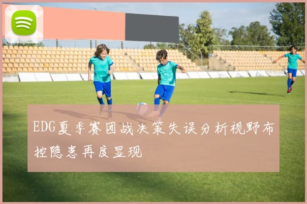 EDG夏季赛团战决策失误分析视野布控隐患再度显现