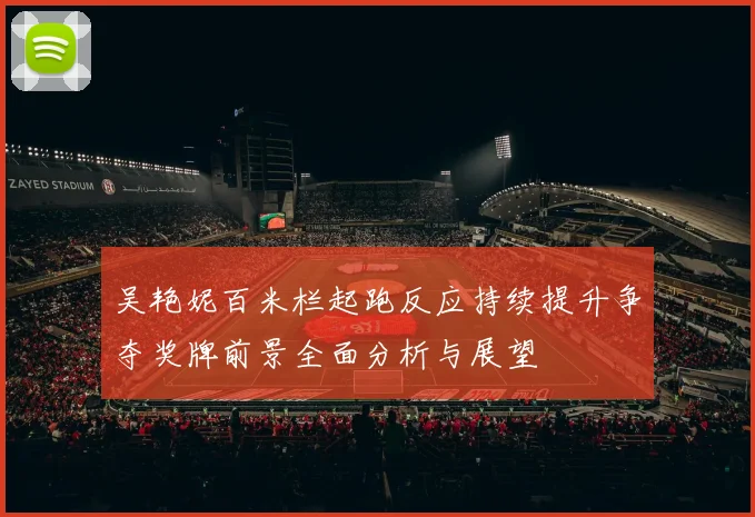 吴艳妮百米栏起跑反应持续提升争夺奖牌前景全面分析与展望