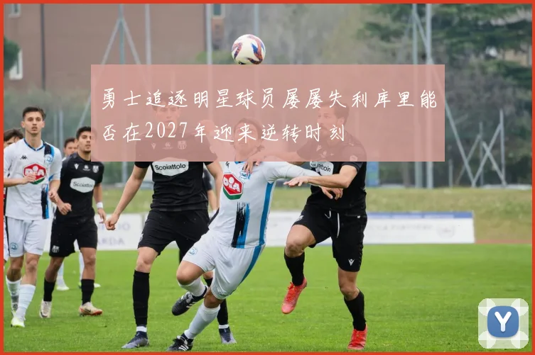 勇士追逐明星球员屡屡失利库里能否在2027年迎来逆转时刻