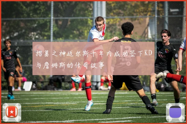 招募之神迈尔斯十年内成功签下KD与詹姆斯的传奇故事