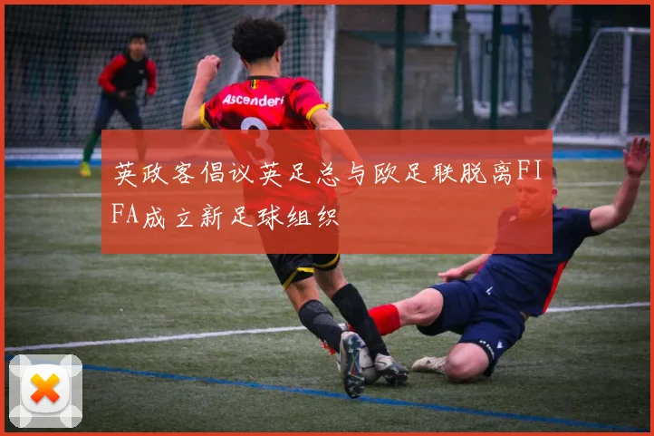 英政客倡议英足总与欧足联脱离FIFA成立新足球组织