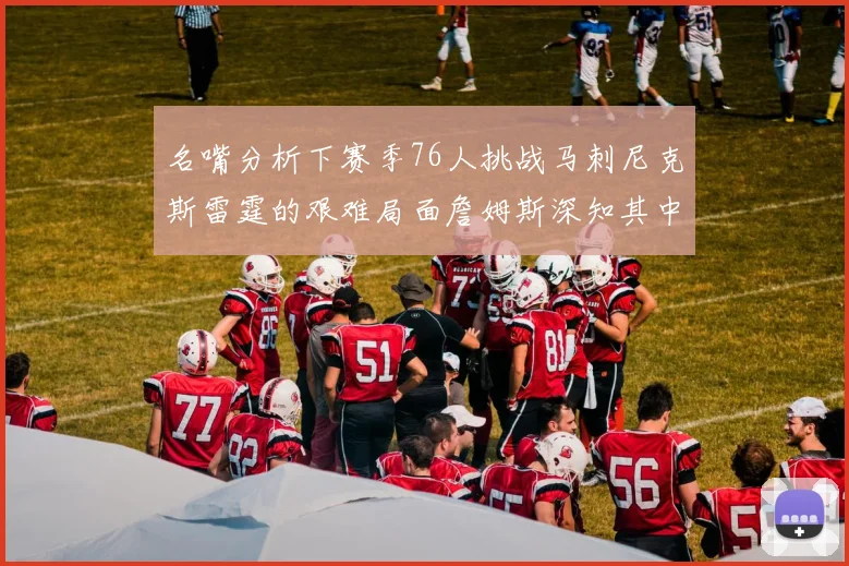 名嘴分析下赛季76人挑战马刺尼克斯雷霆的艰难局面詹姆斯深知其中困难